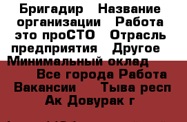 Бригадир › Название организации ­ Работа-это проСТО › Отрасль предприятия ­ Другое › Минимальный оклад ­ 35 700 - Все города Работа » Вакансии   . Тыва респ.,Ак-Довурак г.
